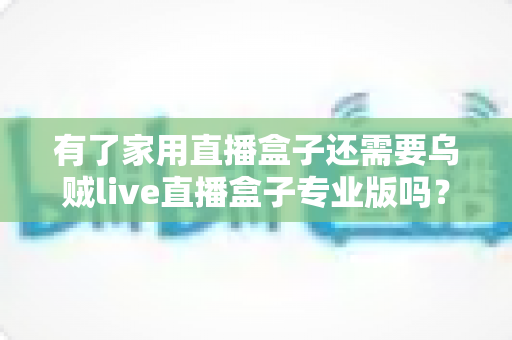 有了家用直播盒子还需要乌贼live直播盒子专业版吗?一文看懂两者的差异与选购思路 有了家用直播盒子还需要乌贼live直播盒子专业版吗?一文看懂两者的差异与选购思路