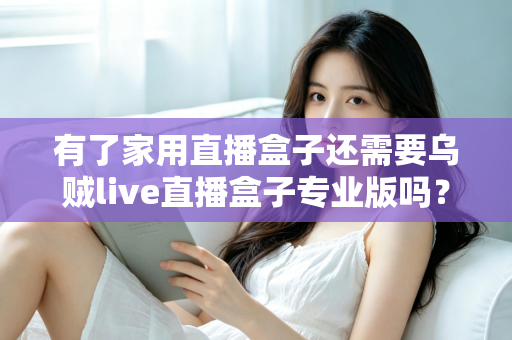 有了家用直播盒子还需要乌贼live直播盒子专业版吗?一文看懂两者的差异与选购思路 有了家用直播盒子还需要乌贼live直播盒子专业版吗?一文看懂两者的差异与选购思路