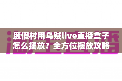 度假村用乌贼live直播盒子怎么摆放？全方位摆放攻略与场景优化指南