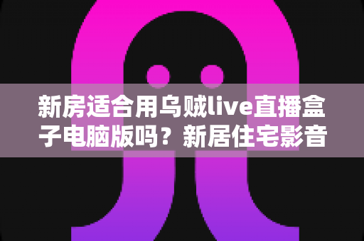 新房适合用乌贼live直播盒子电脑版吗?新居住宅影音娱乐布置全攻略 新房适合用乌贼live直播盒子电脑版吗?新居住宅影音娱乐布置全攻略
