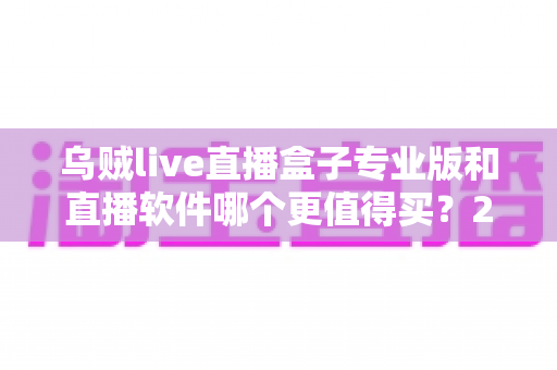 乌贼live直播盒子专业版和直播软件哪个更值得买？2025年直播装备深度对比与选购指南