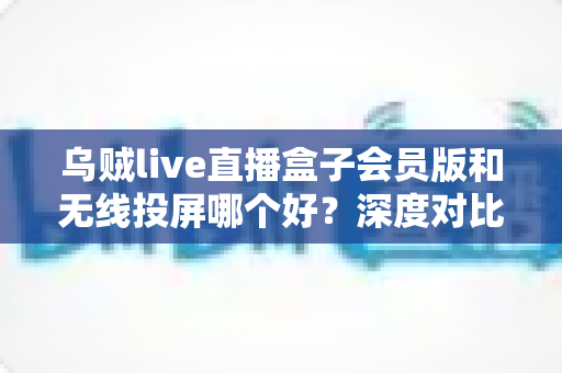 乌贼live直播盒子会员版和无线投屏哪个好？深度对比帮你找到最适合的观赛方案