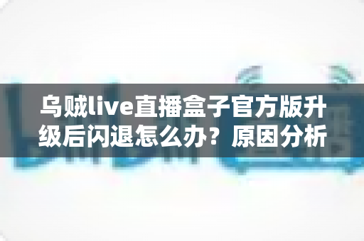 乌贼live直播盒子官方版升级后闪退怎么办？原因分析与实用修复方案全指南