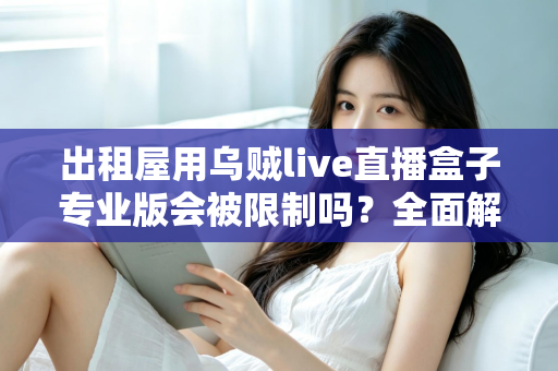 出租屋用乌贼live直播盒子专业版会被限制吗？全面解析使用限制与应对策略