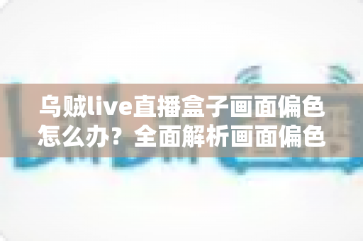 乌贼live直播盒子画面偏色怎么办?全面解析画面偏色的原因与解决方法 乌贼live直播盒子画面偏色怎么办?全面解析画面偏色的原因与解决方法