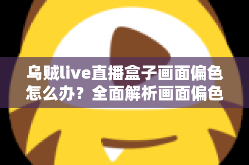 乌贼live直播盒子画面偏色怎么办？全面解析画面偏色的原因与解决方法