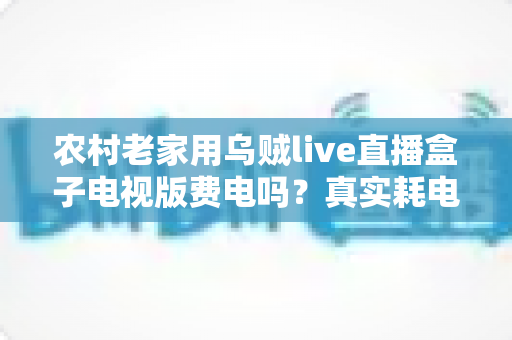 农村老家用乌贼live直播盒子电视版费电吗?真实耗电分析与省电指南全解析 农村老家用乌贼live直播盒子电视版费电吗?真实耗电分析与省电指南全解析
