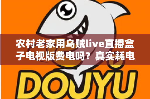 农村老家用乌贼live直播盒子电视版费电吗？真实耗电分析与省电指南全解析