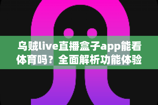 乌贼live直播盒子app能看体育吗？全面解析功能体验、使用须知与正版观赛指南