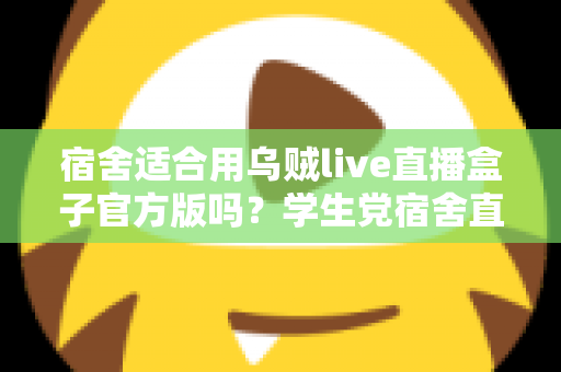 宿舍适合用乌贼live直播盒子官方版吗?学生党宿舍直播设备使用全攻略 宿舍适合用乌贼live直播盒子官方版吗?学生党宿舍直播设备使用全攻略