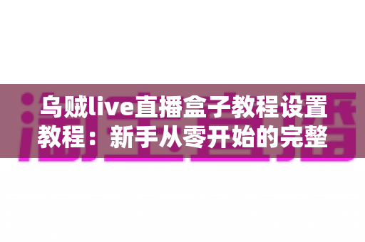 乌贼live直播盒子教程设置教程：新手从零开始的完整配置与使用指南