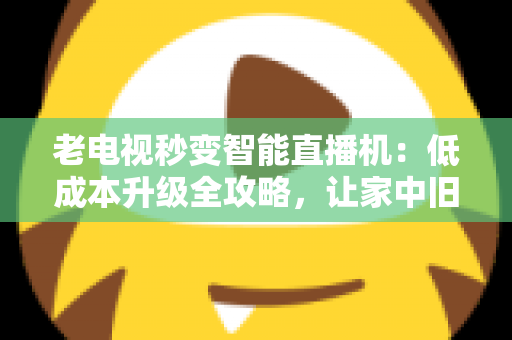 老电视秒变智能直播机:低成本升级全攻略,让家中旧电视焕发新生 老电视秒变智能直播机:低成本升级全攻略,让家中旧电视焕发新生