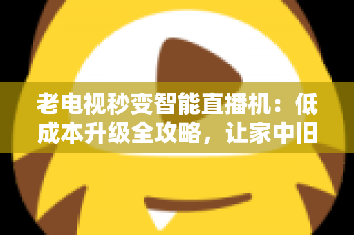 老电视秒变智能直播机:低成本升级全攻略,让家中旧电视焕发新生 老电视秒变智能直播机:低成本升级全攻略,让家中旧电视焕发新生