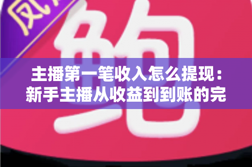 主播第一笔收入怎么提现：新手主播从收益到到账的完整提现指南