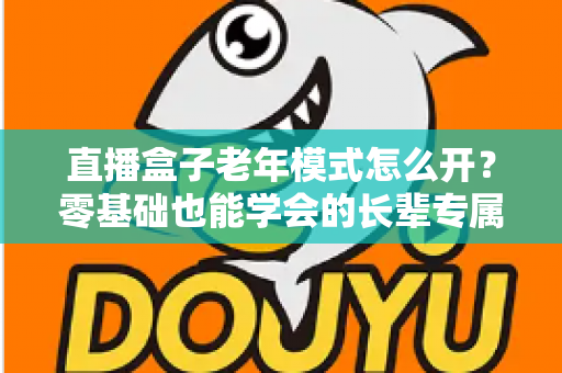 直播盒子老年模式怎么开?零基础也能学会的长辈专属观影设置全攻略 直播盒子老年模式怎么开?零基础也能学会的长辈专属观影设置全攻略