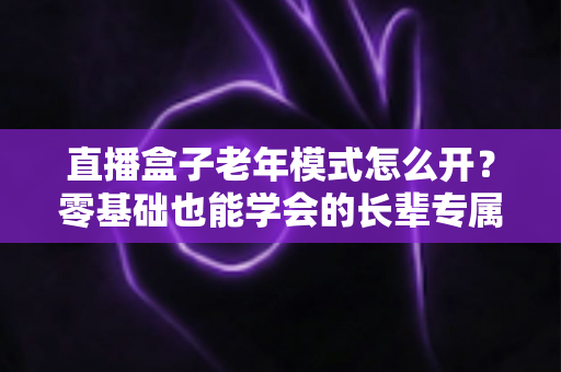 直播盒子老年模式怎么开?零基础也能学会的长辈专属观影设置全攻略 直播盒子老年模式怎么开?零基础也能学会的长辈专属观影设置全攻略