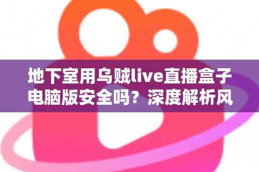 地下室用乌贼live直播盒子电脑版安全吗？深度解析风险、防护措施与使用指南