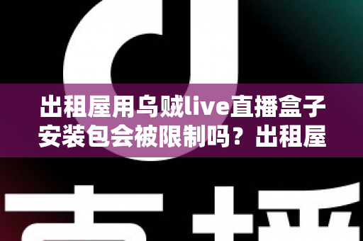 出租屋用乌贼live直播盒子安装包会被限制吗？出租屋用户必看的限制解析与避坑全指南
