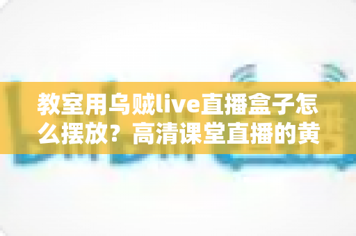 教室用乌贼live直播盒子怎么摆放?高清课堂直播的黄金摆放位置与实操指南 教室用乌贼live直播盒子怎么摆放?高清课堂直播的黄金摆放位置与实操指南