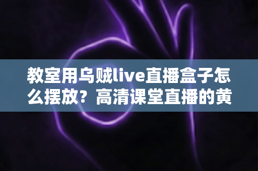 教室用乌贼live直播盒子怎么摆放？高清课堂直播的黄金摆放位置与实操指南