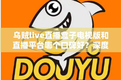 乌贼live直播盒子电视版和直播平台哪个口碑好?深度对比帮你选对大屏观影方案 乌贼live直播盒子电视版和直播平台哪个口碑好?深度对比帮你选对大屏观影方案
