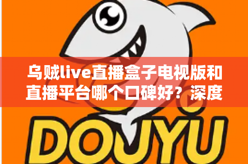 乌贼live直播盒子电视版和直播平台哪个口碑好?深度对比帮你选对大屏观影方案 乌贼live直播盒子电视版和直播平台哪个口碑好?深度对比帮你选对大屏观影方案