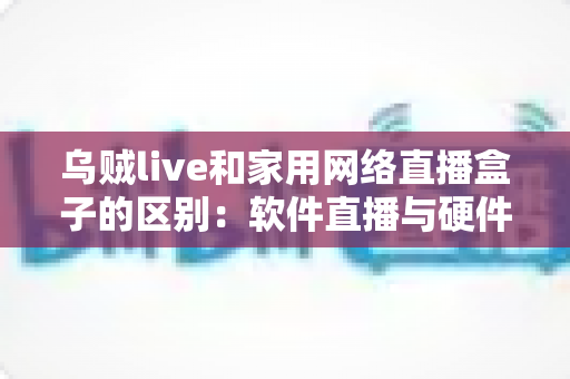 乌贼live和家用网络直播盒子的区别：软件直播与硬件直播方案全方位对比指南