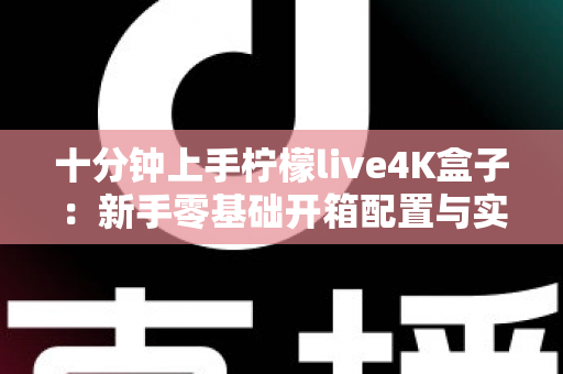 十分钟上手柠檬live4K盒子:新手零基础开箱配置与实用技巧全攻略 十分钟上手柠檬live4K盒子:新手零基础开箱配置与实用技巧全攻略