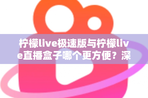 柠檬live极速版与柠檬live直播盒子哪个更方便?深度对比评测助你一眼选出最优方案 柠檬live极速版与柠檬live直播盒子哪个更方便?深度对比评测助你一眼选出最优方案