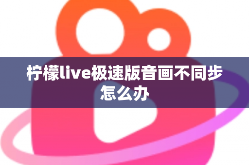 柠檬live极速版音画不同步怎么办