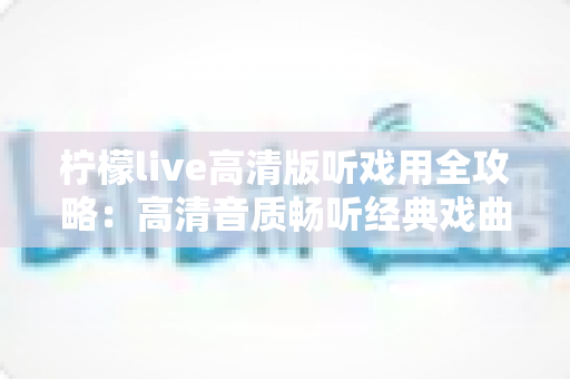 柠檬live高清版听戏用全攻略：高清音质畅听经典戏曲，戏迷必备的手机看戏指南