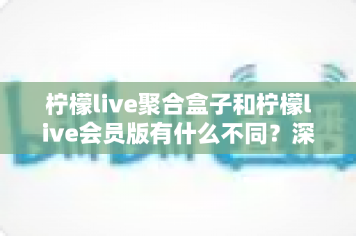 柠檬live聚合盒子和柠檬live会员版有什么不同?深度解析两种版本的核心区别与选择指南 柠檬live聚合盒子和柠檬live会员版有什么不同?深度解析两种版本的核心区别与选择指南