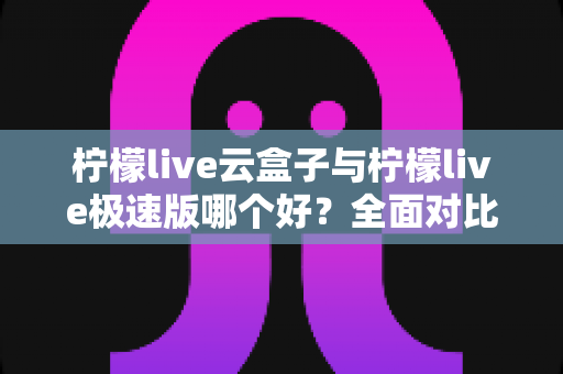 柠檬live云盒子与柠檬live极速版哪个好?全面对比评测帮你找到最适合的追剧看直播神器 柠檬live云盒子与柠檬live极速版哪个好?全面对比评测帮你找到最适合的追剧看直播神器