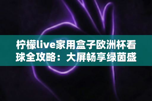 柠檬live家用盒子欧洲杯看球全攻略：大屏畅享绿茵盛宴的必备指南