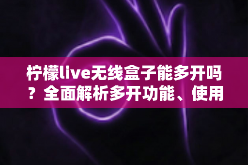 柠檬live无线盒子能多开吗?全面解析多开功能、使用限制与安全方案 柠檬live无线盒子能多开吗?全面解析多开功能、使用限制与安全方案