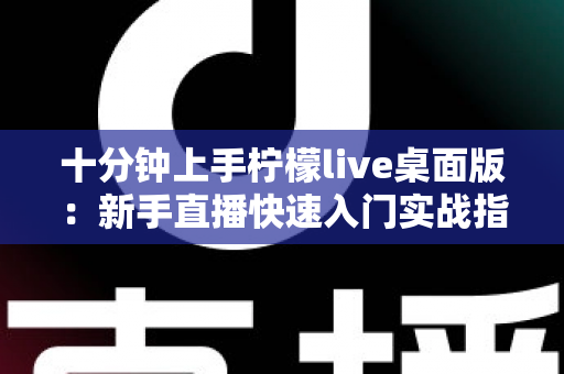 十分钟上手柠檬live桌面版:新手直播快速入门实战指南 十分钟上手柠檬live桌面版:新手直播快速入门实战指南