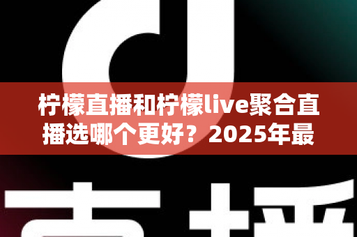 柠檬直播和柠檬live聚合直播选哪个更好?2025年最新全面对比评测与选择指南 柠檬直播和柠檬live聚合直播选哪个更好?2025年最新全面对比评测与选择指南