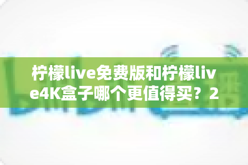 柠檬live免费版和柠檬live4K盒子哪个更值得买?2025最新选购对比指南,看完这篇不再纠结 柠檬live免费版和柠檬live4K盒子哪个更值得买?2025最新选购对比指南,看完这篇不再纠结