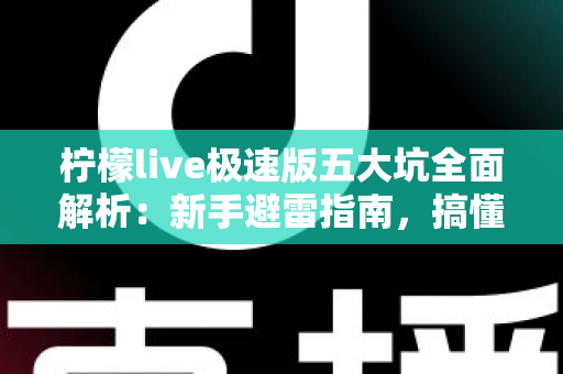 柠檬live极速版五大坑全面解析：新手避雷指南，搞懂规则再入手更安心