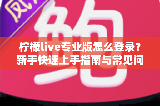 柠檬live专业版怎么登录？新手快速上手指南与常见问题全解析