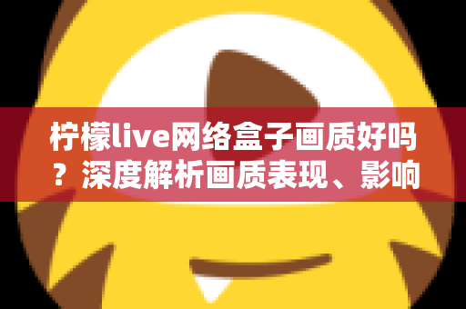 柠檬live网络盒子画质好吗？深度解析画质表现、影响因素与实用优化技巧