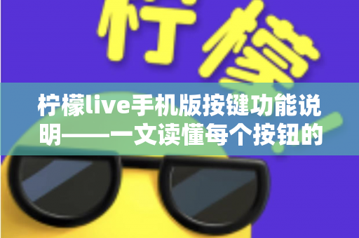柠檬live手机版按键功能说明——一文读懂每个按钮的用途与实用操作指南 柠檬live手机版按键功能说明——一文读懂每个按钮的用途与实用操作指南