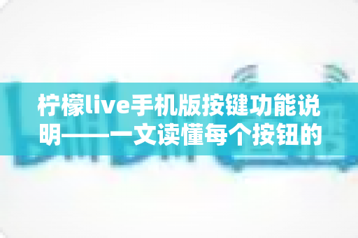 柠檬live手机版按键功能说明——一文读懂每个按钮的用途与实用操作指南