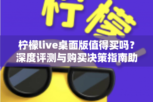 柠檬live桌面版值得买吗?深度评测与购买决策指南助你避坑 柠檬live桌面版值得买吗?深度评测与购买决策指南助你避坑