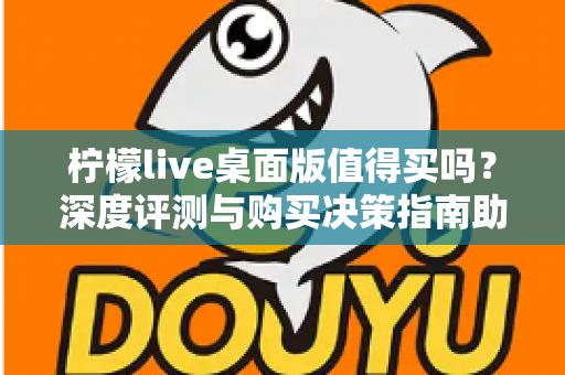 柠檬live桌面版值得买吗?深度评测与购买决策指南助你避坑 柠檬live桌面版值得买吗?深度评测与购买决策指南助你避坑