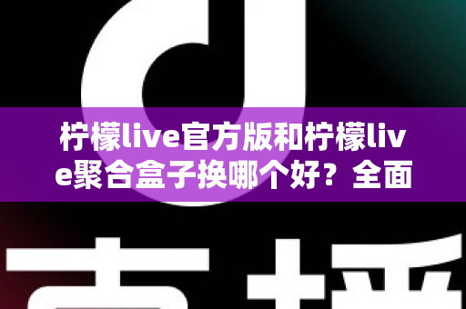 柠檬live官方版和柠檬live聚合盒子换哪个好？全面对比与实用选择指南