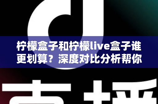 柠檬盒子和柠檬live盒子谁更划算？深度对比分析帮你选对不选贵