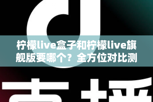 柠檬live盒子和柠檬live旗舰版要哪个?全方位对比测评帮你选对不踩坑 柠檬live盒子和柠檬live旗舰版要哪个?全方位对比测评帮你选对不踩坑