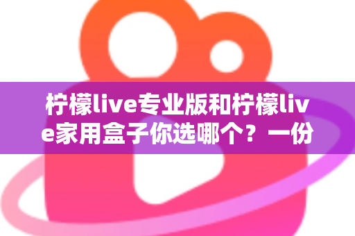 柠檬live专业版和柠檬live家用盒子你选哪个？一份帮你省心又省钱的全能选购指南