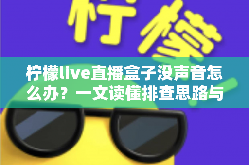 柠檬live直播盒子没声音怎么办?一文读懂排查思路与实用解决方法 柠檬live直播盒子没声音怎么办?一文读懂排查思路与实用解决方法